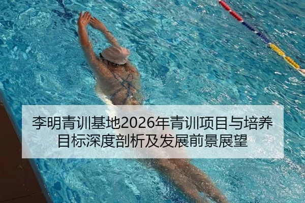 李明青训基地2026年青训项目与培养目标深度剖析及发展前景展望