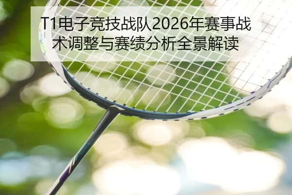 T1电子竞技战队2026年赛事战术调整与赛绩分析全景解读