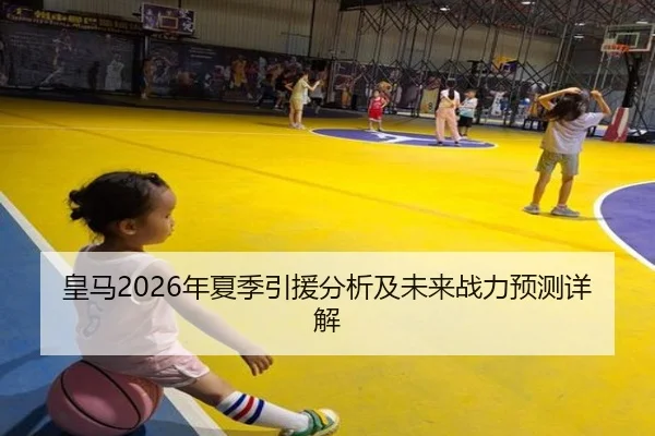 皇马2026年夏季引援分析及未来战力预测详解