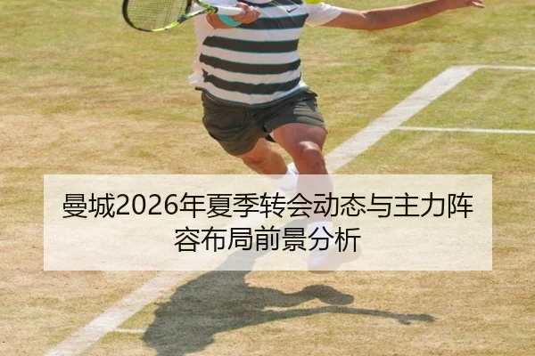 曼城2026年夏季转会动态与主力阵容布局前景分析