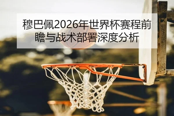 穆巴佩2026年世界杯赛程前瞻与战术部署深度分析