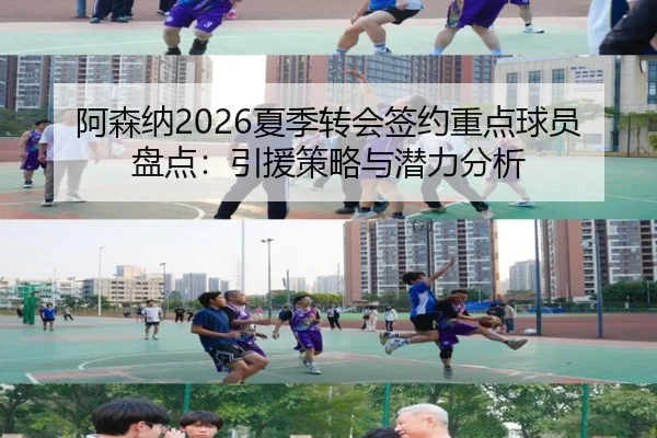 阿森纳2026夏季转会签约重点球员盘点：引援策略与潜力分析