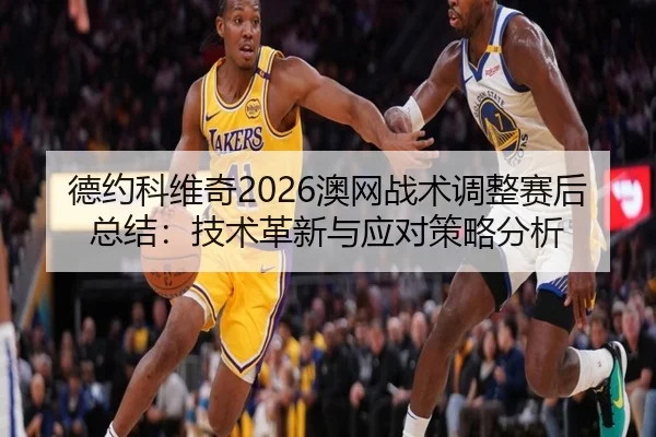 德约科维奇2026澳网战术调整赛后总结：技术革新与应对策略分析