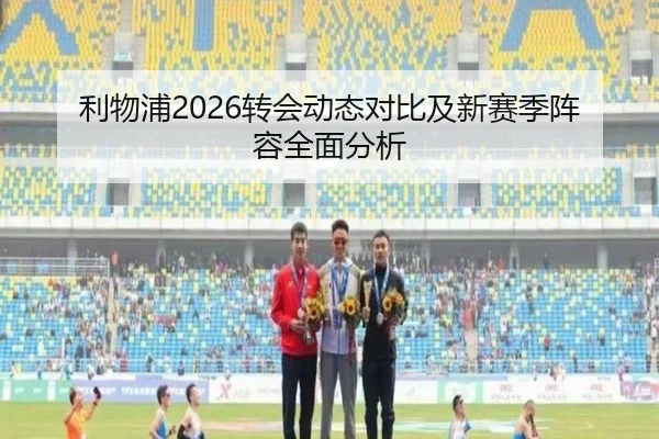 利物浦2026转会动态对比及新赛季阵容全面分析