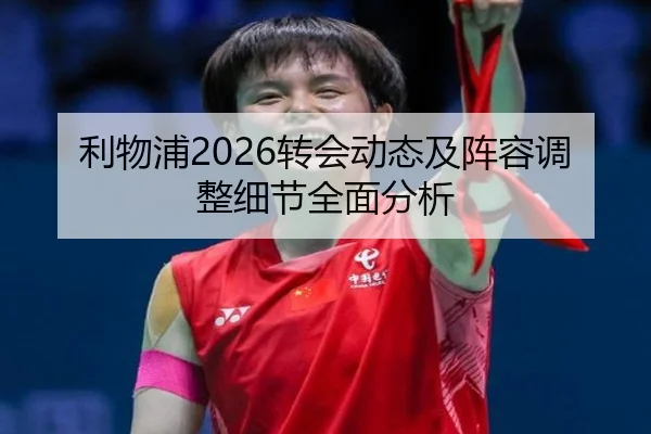 利物浦2026转会动态及阵容调整细节全面分析