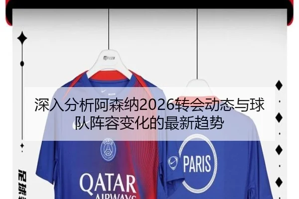 深入分析阿森纳2026转会动态与球队阵容变化的最新趋势