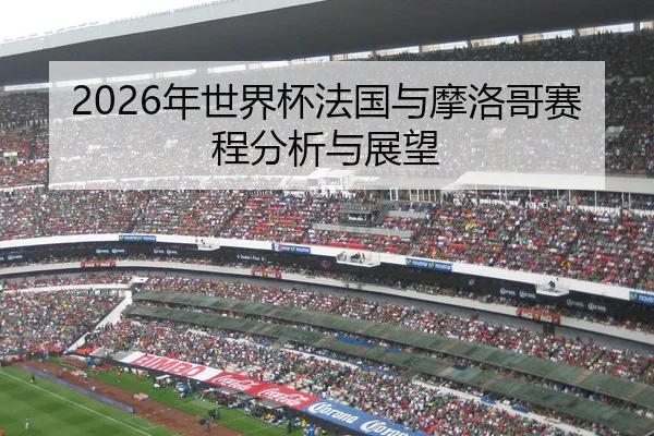 2026年世界杯法国与摩洛哥赛程分析与展望