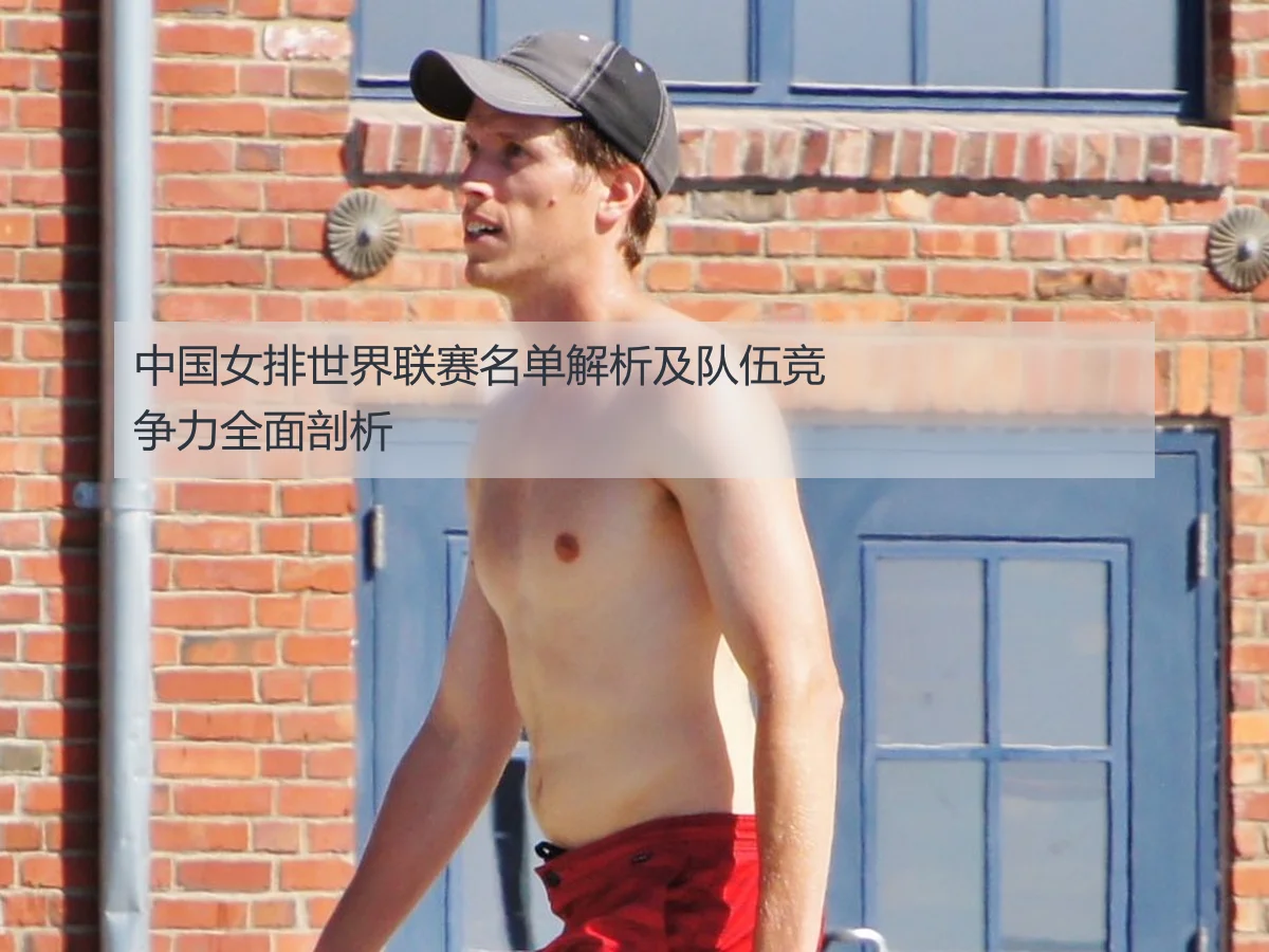 中国女排世界联赛名单解析及队伍竞争力全面剖析